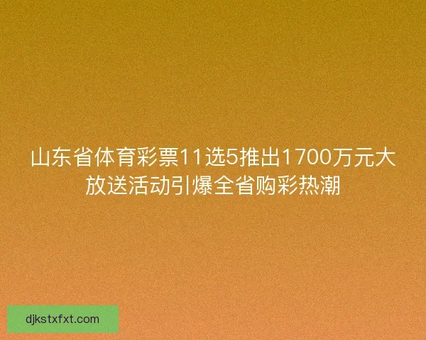 山东省体育彩票11选5推出1700万元大放送活动引爆全省购彩热潮
