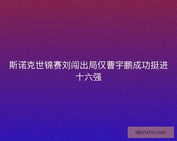 斯诺克世锦赛刘闯出局仅曹宇鹏成功挺进十六强