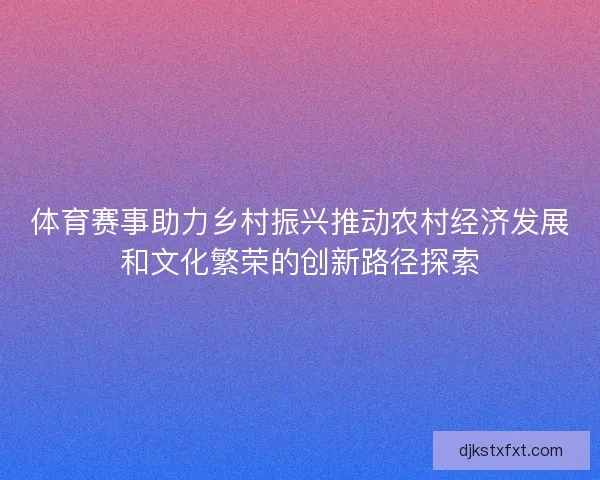 体育赛事助力乡村振兴推动农村经济发展和文化繁荣的创新路径探索