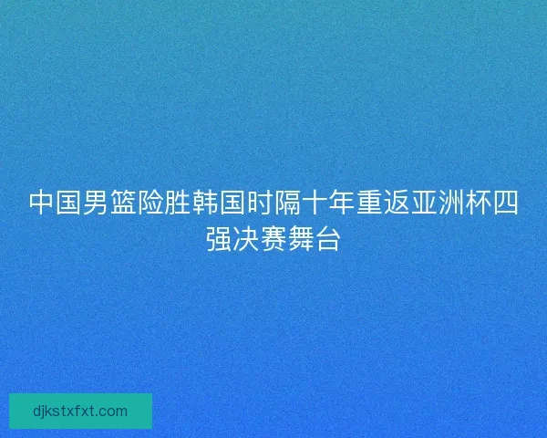 中国男篮险胜韩国时隔十年重返亚洲杯四强决赛舞台